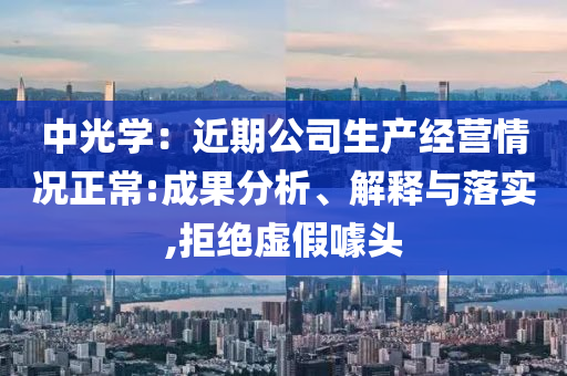 中光學(xué)：近期公司生產(chǎn)經(jīng)營(yíng)情況正常:成果分析、解釋與落實(shí),拒絕虛假噱頭
