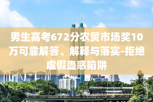 男生高考672分農(nóng)貿(mào)市場(chǎng)獎(jiǎng)10萬(wàn)可靠解答、解釋與落實(shí)-拒絕虛假蠱惑陷阱