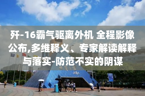 殲-16霸氣驅離外機 全程影像公布,多維釋義、專家解讀解釋與落實-防范不實的陰謀