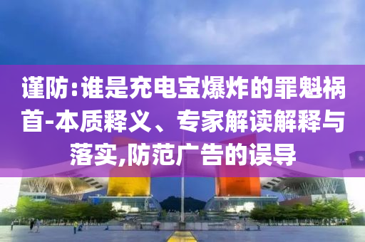 謹防:誰是充電寶爆炸的罪魁禍首-本質釋義、專家解讀解釋與落實,防范廣告的誤導