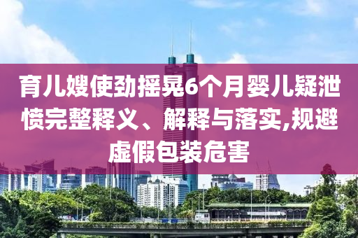育兒嫂使勁搖晃6個月嬰兒疑泄憤完整釋義、解釋與落實,規(guī)避虛假包裝危害