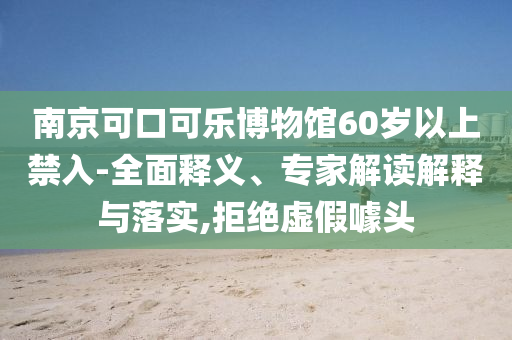南京可口可樂(lè)博物館60歲以上禁入-全面釋義、專家解讀解釋與落實(shí),拒絕虛假噱頭