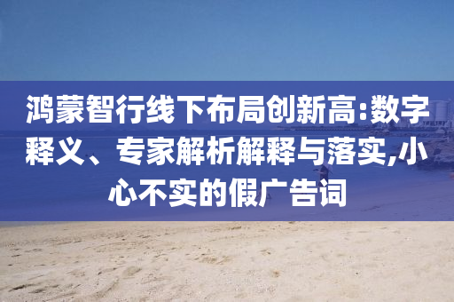鴻蒙智行線下布局創(chuàng)新高:數(shù)字釋義、專家解析解釋與落實(shí),小心不實(shí)的假?gòu)V告詞