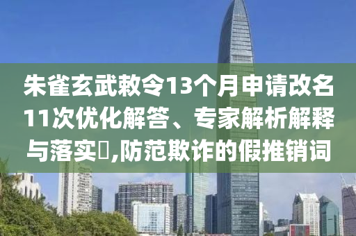 朱雀玄武敕令13個(gè)月申請(qǐng)改名11次優(yōu)化解答、專家解析解釋與落實(shí)?,防范欺詐的假推銷詞