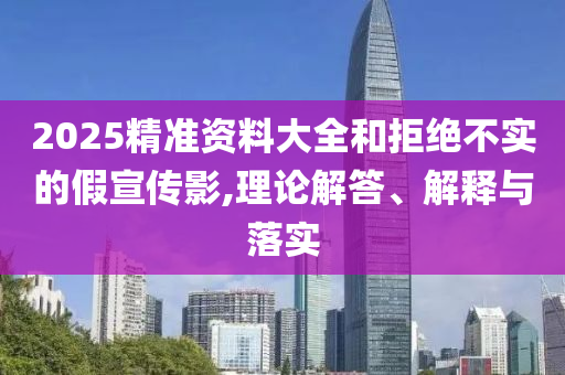 2025精準資料大全和拒絕不實的假宣傳影,理論解答、解釋與落實