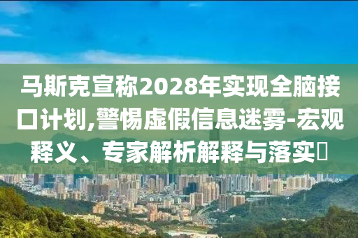 馬斯克宣稱2028年實現(xiàn)全腦接口計劃,警惕虛假信息迷霧-宏觀釋義、專家解析解釋與落實?