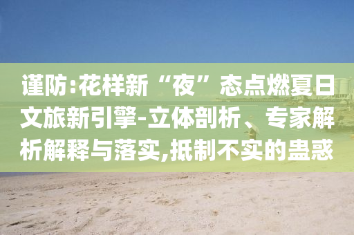 謹(jǐn)防:花樣新“夜”態(tài)點(diǎn)燃夏日文旅新引擎-立體剖析、專家解析解釋與落實(shí),抵制不實(shí)的蠱惑