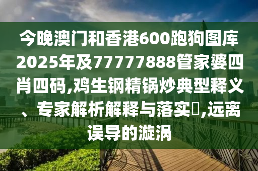 今晚澳門和香港600跑狗圖庫2025年及77777888管家婆四肖四碼,雞生鋼精鍋炒典型釋義、專家解析解釋與落實(shí)?,遠(yuǎn)離誤導(dǎo)的漩渦