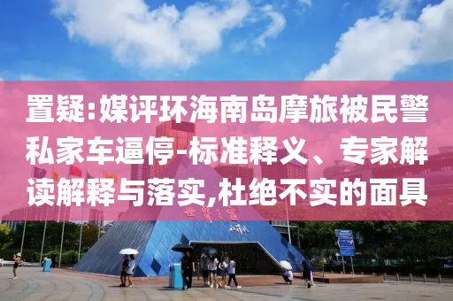 置疑:媒評環(huán)海南島摩旅被民警私家車逼停-標(biāo)準(zhǔn)釋義、專家解讀解釋與落實(shí),杜絕不實(shí)的面具