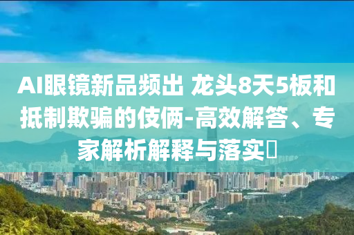 AI眼鏡新品頻出 龍頭8天5板和抵制欺騙的伎倆-高效解答、專家解析解釋與落實(shí)?