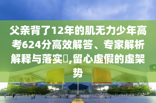 父親背了12年的肌無力少年高考624分高效解答、專家解析解釋與落實(shí)?,留心虛假的虛架勢