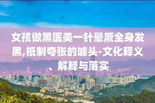 女孩做黑醫(yī)美一針暈厥全身發(fā)黑,抵制夸張的噱頭-文化釋義、解釋與落實(shí)