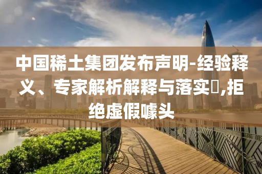 中國稀土集團(tuán)發(fā)布聲明-經(jīng)驗(yàn)釋義、專家解析解釋與落實(shí)?,拒絕虛假噱頭