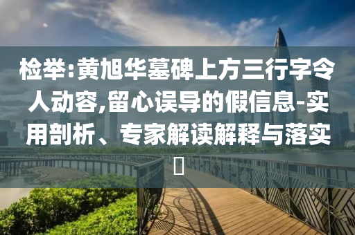 檢舉:黃旭華墓碑上方三行字令人動容,留心誤導(dǎo)的假信息-實用剖析、專家解讀解釋與落實?
