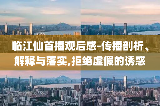 臨江仙首播觀后感-傳播剖析、解釋與落實,拒絕虛假的誘惑