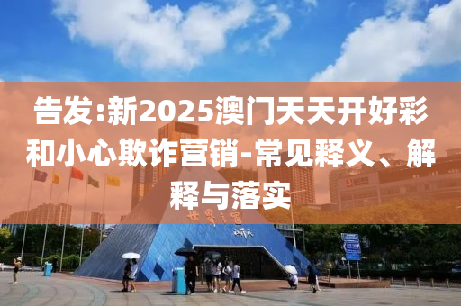告發(fā):新2025澳門天天開好彩和小心欺詐營銷-常見釋義、解釋與落實