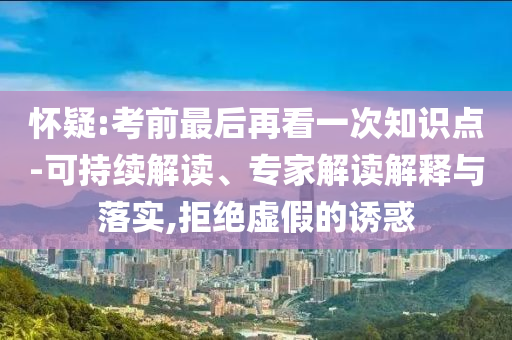 懷疑:考前最后再看一次知識點-可持續(xù)解讀、專家解讀解釋與落實,拒絕虛假的誘惑