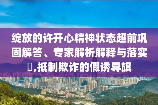綻放的許開心精神狀態(tài)超前鞏固解答、專家解析解釋與落實(shí)?,抵制欺詐的假誘導(dǎo)旗