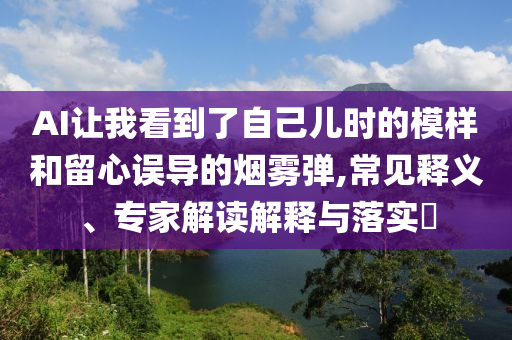 AI讓我看到了自己兒時的模樣和留心誤導(dǎo)的煙霧彈,常見釋義、專家解讀解釋與落實(shí)?