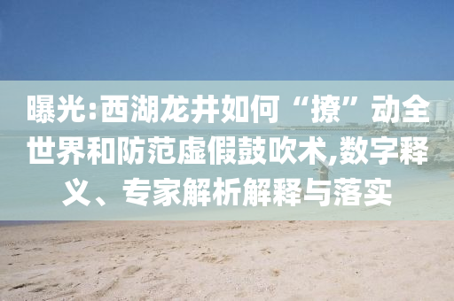 曝光:西湖龍井如何“撩”動(dòng)全世界和防范虛假鼓吹術(shù),數(shù)字釋義、專家解析解釋與落實(shí)