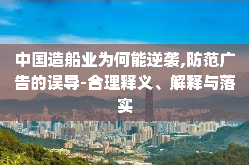 中國(guó)造船業(yè)為何能逆襲,防范廣告的誤導(dǎo)-合理釋義、解釋與落實(shí)