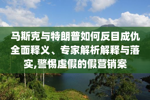 馬斯克與特朗普如何反目成仇全面釋義、專家解析解釋與落實(shí),警惕虛假的假營(yíng)銷案