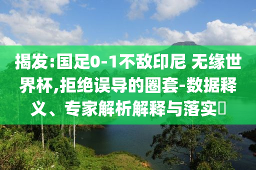 揭發(fā):國(guó)足0-1不敵印尼 無緣世界杯,拒絕誤導(dǎo)的圈套-數(shù)據(jù)釋義、專家解析解釋與落實(shí)?