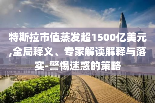 特斯拉市值蒸發(fā)超1500億美元,全局釋義、專家解讀解釋與落實-警惕迷惑的策略