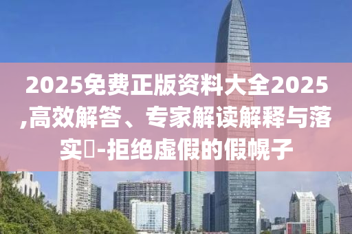 2025免費正版資料大全2025,高效解答、專家解讀解釋與落實?-拒絕虛假的假幌子