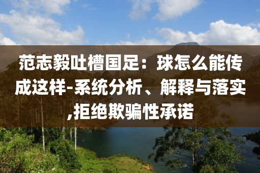 范志毅吐槽國足：球怎么能傳成這樣-系統(tǒng)分析、解釋與落實,拒絕欺騙性承諾