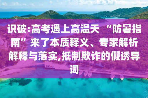 識破:高考遇上高溫天 “防暑指南”來了本質(zhì)釋義、專家解析解釋與落實,抵制欺詐的假誘導詞