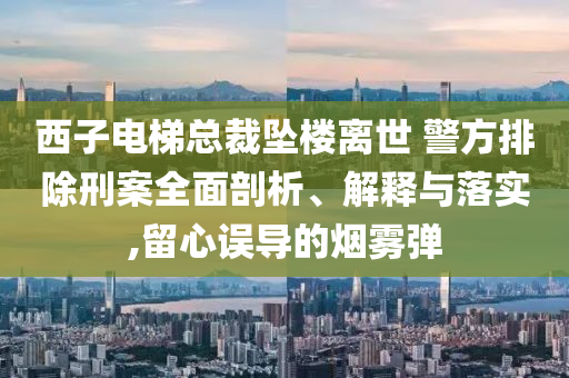 西子電梯總裁墜樓離世 警方排除刑案全面剖析、解釋與落實,留心誤導的煙霧彈