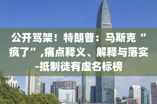 公開罵架！特朗普：馬斯克“瘋了”,痛點釋義、解釋與落實-抵制徒有虛名標榜