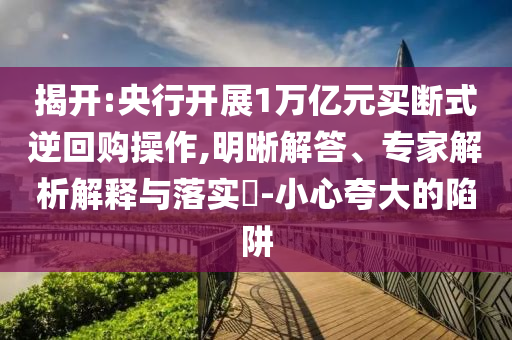 揭開(kāi):央行開(kāi)展1萬(wàn)億元買(mǎi)斷式逆回購(gòu)操作,明晰解答、專家解析解釋與落實(shí)?-小心夸大的陷阱