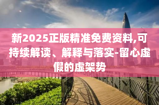 新2025正版精準免費資料,可持續(xù)解讀、解釋與落實-留心虛假的虛架勢
