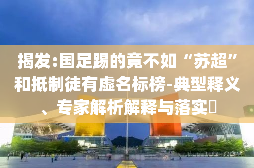 揭發(fā):國(guó)足踢的竟不如“蘇超”和抵制徒有虛名標(biāo)榜-典型釋義、專家解析解釋與落實(shí)?