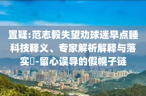 置疑:范志毅失望勸球迷早點(diǎn)睡科技釋義、專家解析解釋與落實(shí)?-留心誤導(dǎo)的假幌子鏈
