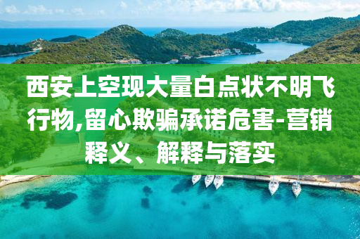 西安上空現(xiàn)大量白點(diǎn)狀不明飛行物,留心欺騙承諾危害-營(yíng)銷(xiāo)釋義、解釋與落實(shí)