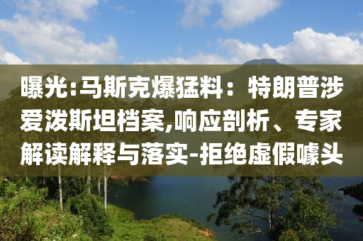 曝光:馬斯克爆猛料：特朗普涉愛潑斯坦檔案,響應(yīng)剖析、專家解讀解釋與落實(shí)-拒絕虛假噱頭