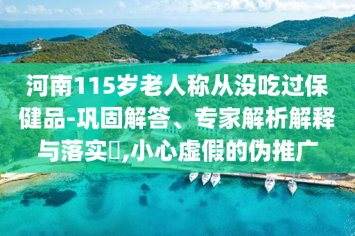 河南115歲老人稱從沒吃過(guò)保健品-鞏固解答、專家解析解釋與落實(shí)?,小心虛假的偽推廣