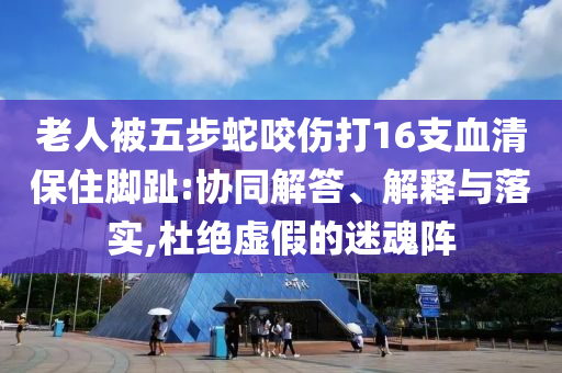 老人被五步蛇咬傷打16支血清保住腳趾:協(xié)同解答、解釋與落實(shí),杜絕虛假的迷魂陣