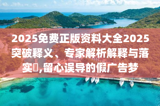 2025免費正版資料大全2025突破釋義、專家解析解釋與落實?,留心誤導的假廣告夢