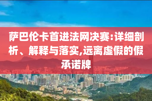 薩巴倫卡首進(jìn)法網(wǎng)決賽:詳細(xì)剖析、解釋與落實(shí),遠(yuǎn)離虛假的假承諾牌