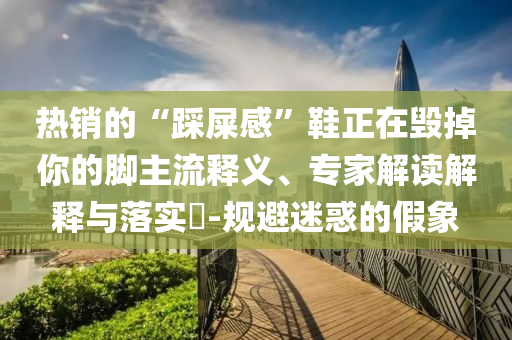 熱銷(xiāo)的“踩屎感”鞋正在毀掉你的腳主流釋義、專(zhuān)家解讀解釋與落實(shí)?-規(guī)避迷惑的假象