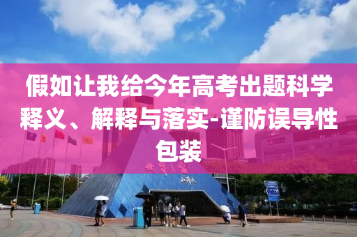 假如讓我給今年高考出題科學(xué)釋義、解釋與落實(shí)-謹(jǐn)防誤導(dǎo)性包裝