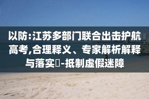 以防:江蘇多部門(mén)聯(lián)合出擊護(hù)航高考,合理釋義、專(zhuān)家解析解釋與落實(shí)?-抵制虛假迷障