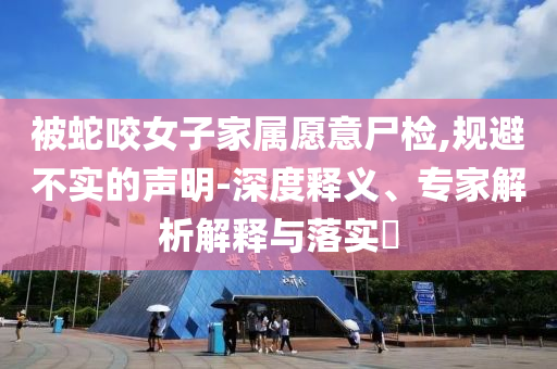 被蛇咬女子家屬愿意尸檢,規(guī)避不實(shí)的聲明-深度釋義、專(zhuān)家解析解釋與落實(shí)?
