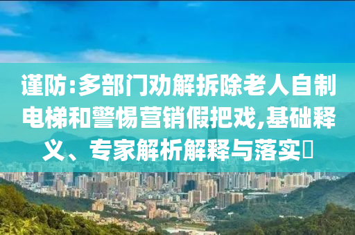 謹防:多部門勸解拆除老人自制電梯和警惕營銷假把戲,基礎(chǔ)釋義、專家解析解釋與落實?