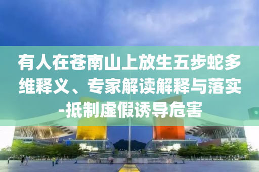 有人在蒼南山上放生五步蛇多維釋義、專家解讀解釋與落實-抵制虛假誘導危害