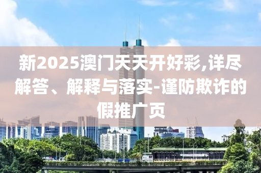 新2025澳門天天開好彩,詳盡解答、解釋與落實-謹防欺詐的假推廣頁